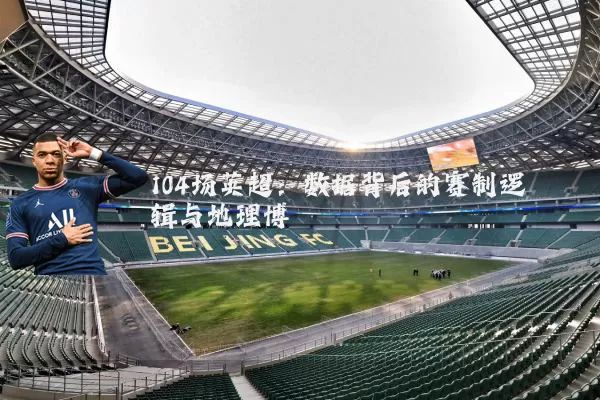 104场英超：数据背后的赛制逻辑与地理博弈