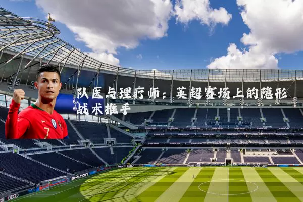 队医与理疗师:英超赛场上的隐形战术推手