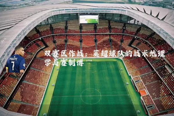 双赛区作战:英超球队的战术地理学与赛制博弈