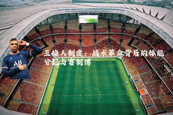 五换人制度：战术革命背后的体能分配与赛制博弈