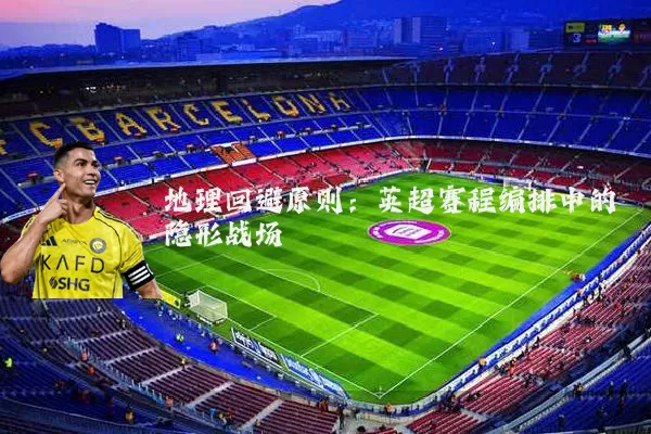 地理回避原则：英超赛程编排中的隐形战场