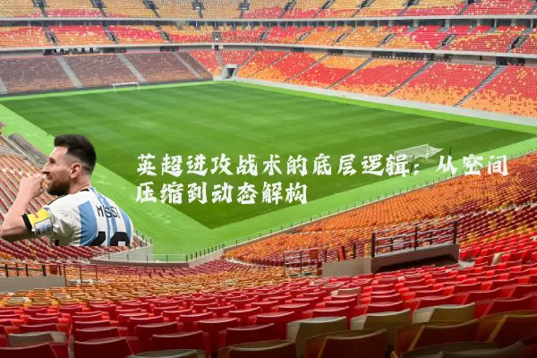 英超进攻战术的底层逻辑:从空间压缩到动态解构