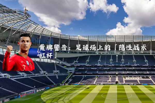 黄牌警告:足球场上的「隐性战术杠杆」
