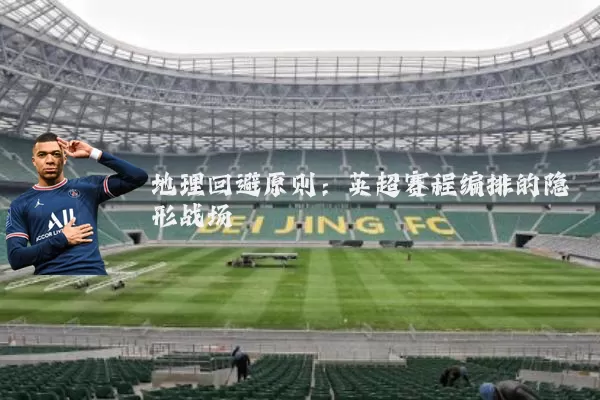地理回避原则:英超赛程编排的隐形战场