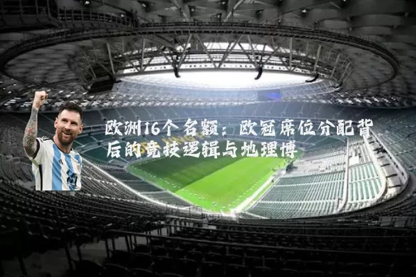 欧洲16个名额:欧冠席位分配背后的竞技逻辑与地理博弈