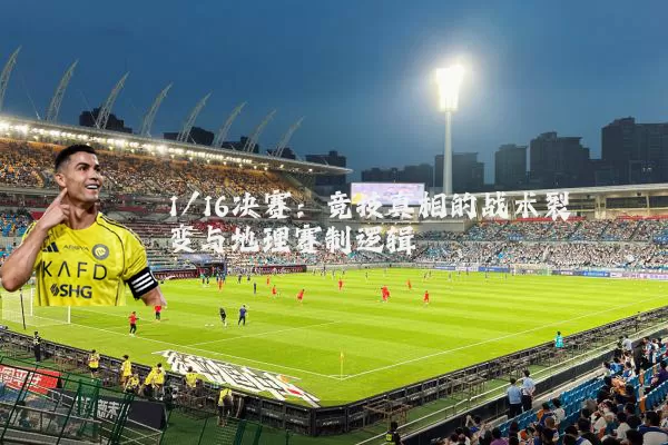 1/16决赛：竞技真相的战术裂变与地理赛制逻辑