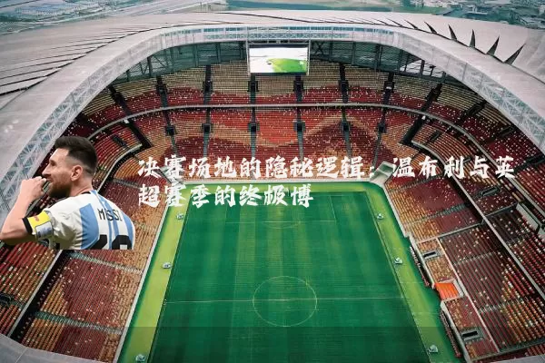 决赛场地的隐秘逻辑：温布利与英超赛季的终极博弈