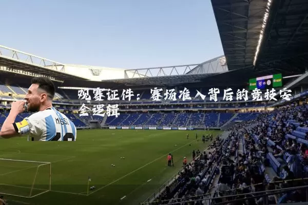 观赛证件:赛场准入背后的竞技安全逻辑