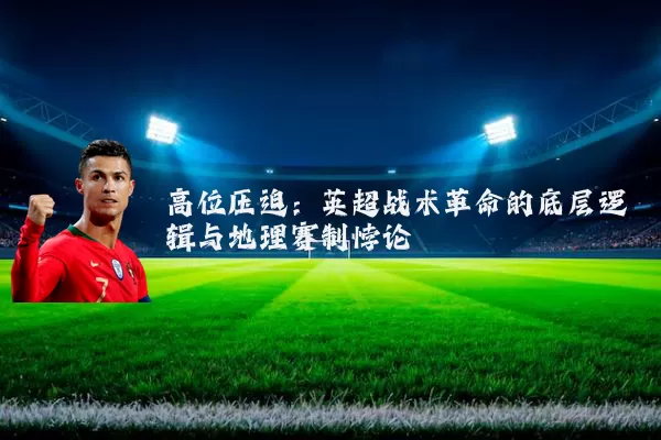高位压迫:英超战术革命的底层逻辑与地理赛制悖论