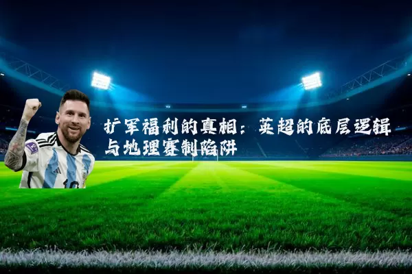 扩军福利的真相:英超的底层逻辑与地理赛制陷阱