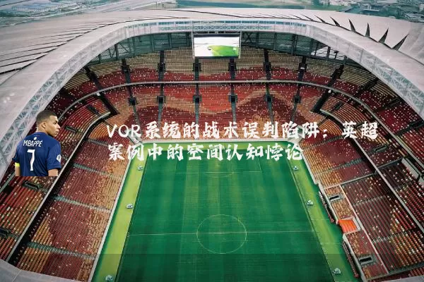 VOR系统的战术误判陷阱：英超案例中的空间认知悖论