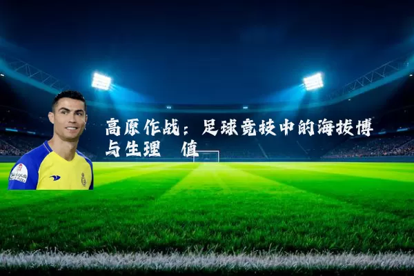 高原作战:足球竞技中的海拔博弈与生理阈值