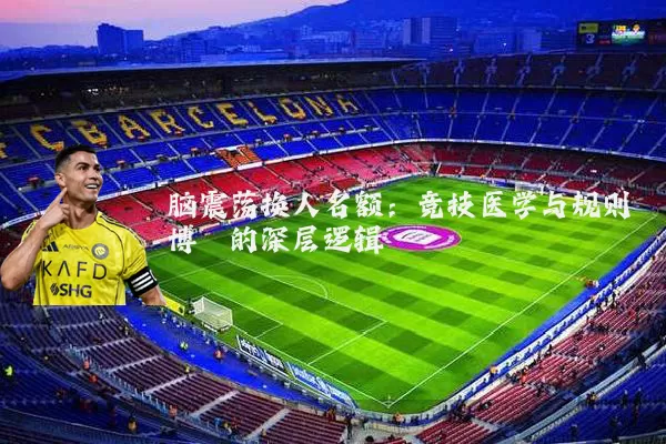 脑震荡换人名额：竞技医学与规则博弈的深层逻辑